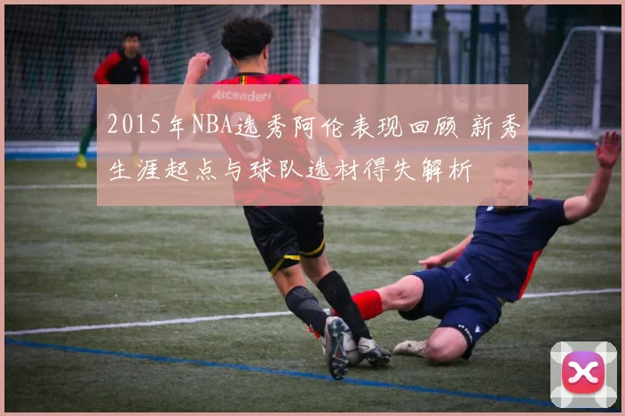 2015年NBA选秀阿伦表现回顾 新秀生涯起点与球队选材得失解析