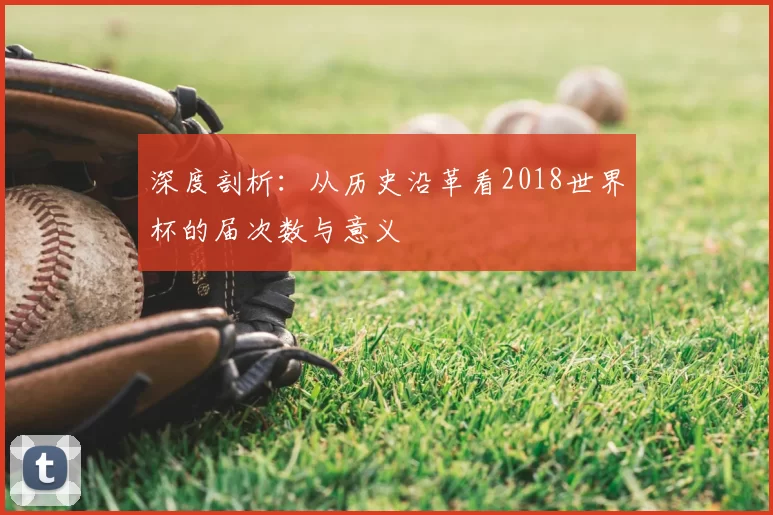 深度剖析:从历史沿革看2018世界杯的届次数与意义