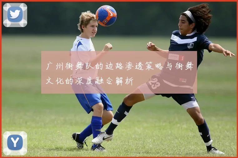 广州街舞队的边路渗透策略与街舞文化的深度融合解析