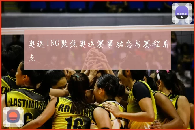 奥运ING聚焦奥运赛事动态与赛程看点