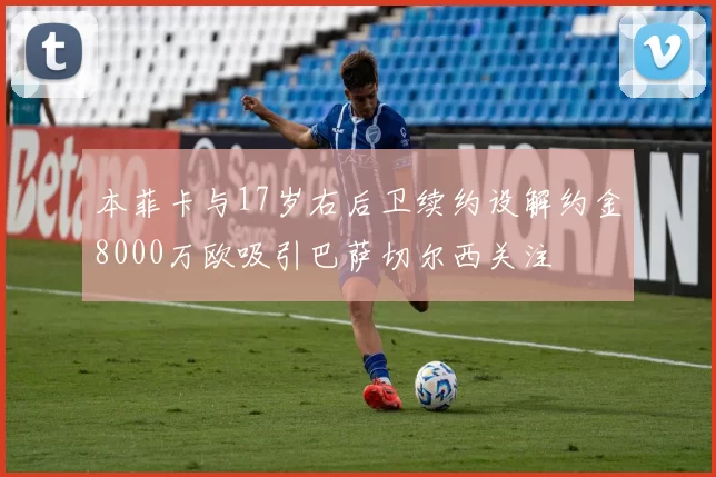 本菲卡与17岁右后卫续约设解约金8000万欧吸引巴萨切尔西关注