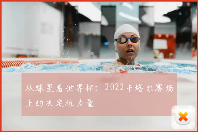 从球星看世界杯：2022卡塔尔赛场上的决定性力量